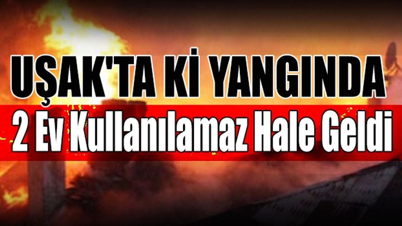 Uşak'ta ki yangında 2 ev kullanılamaz hale geldi