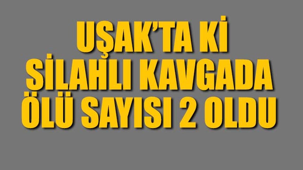 Uşak’ta Kavgada Ölü Sayısı 2 Oldu
