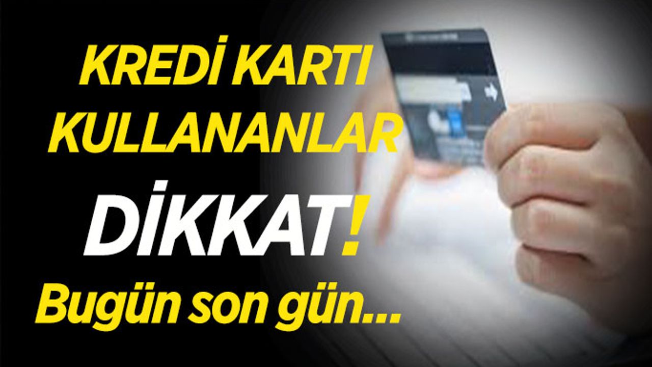 Bugün son gün, Kredi kartı kullananlar dikkat!