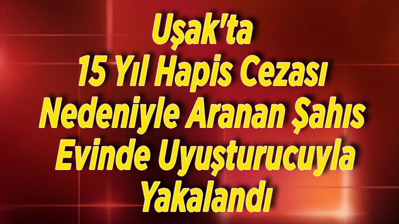Uşak'ta 15 Yıl Hapis Cezası Nedeniyle Aranan Şahıs Yakalandı
