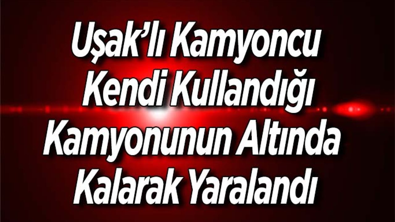 Uşak’lı Kamyoncu Kendi Kamyonunun Altında Kaldı