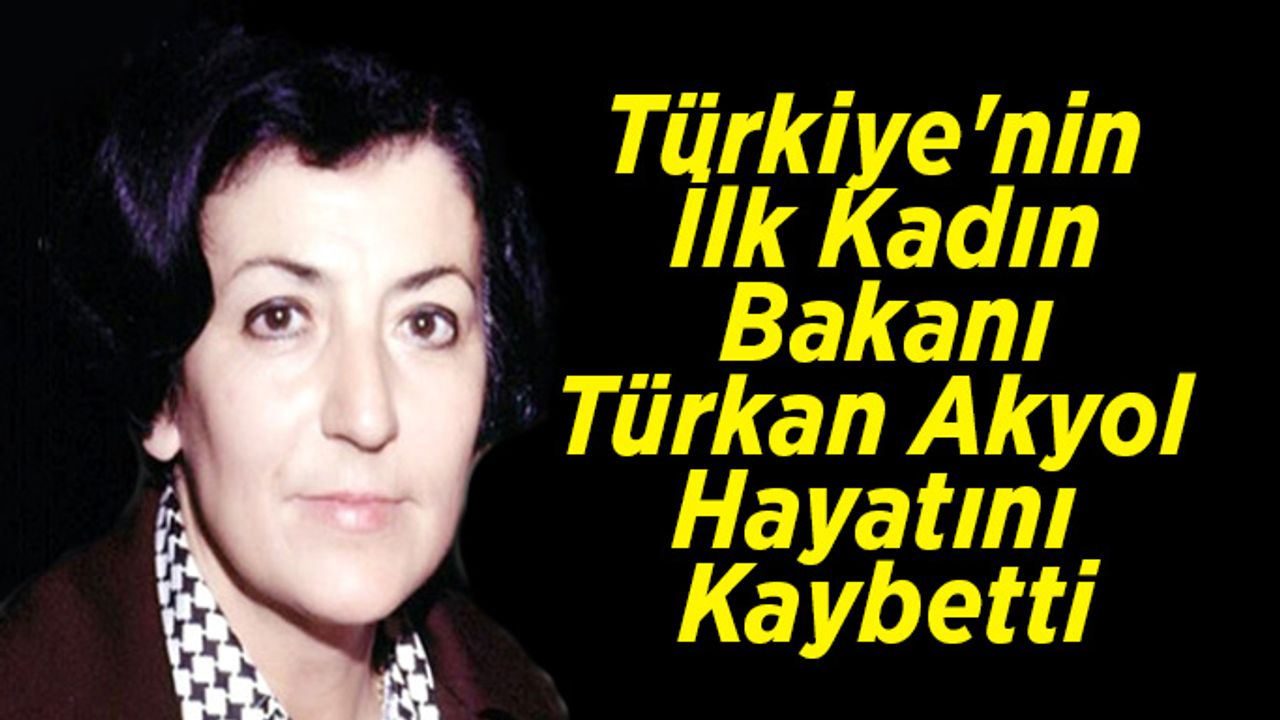 Türkiye'nin İlk Kadın Bakanı olan Türkan Akyol, Hayatını Kaybetti