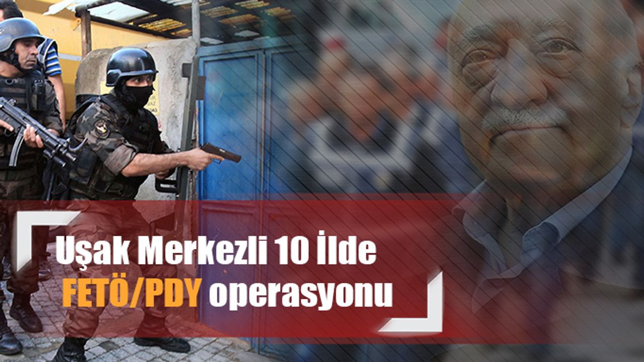 Uşak Merkezli 10 İlde FETÖ/PDY  Operasyonu
