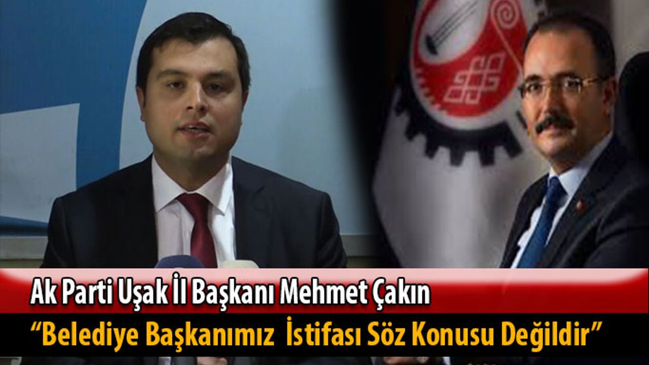 Ak Parti Uşak İl Başkanı Çakın; "Belediye Başkanımızın İstifası Söz Konusu Değildir"