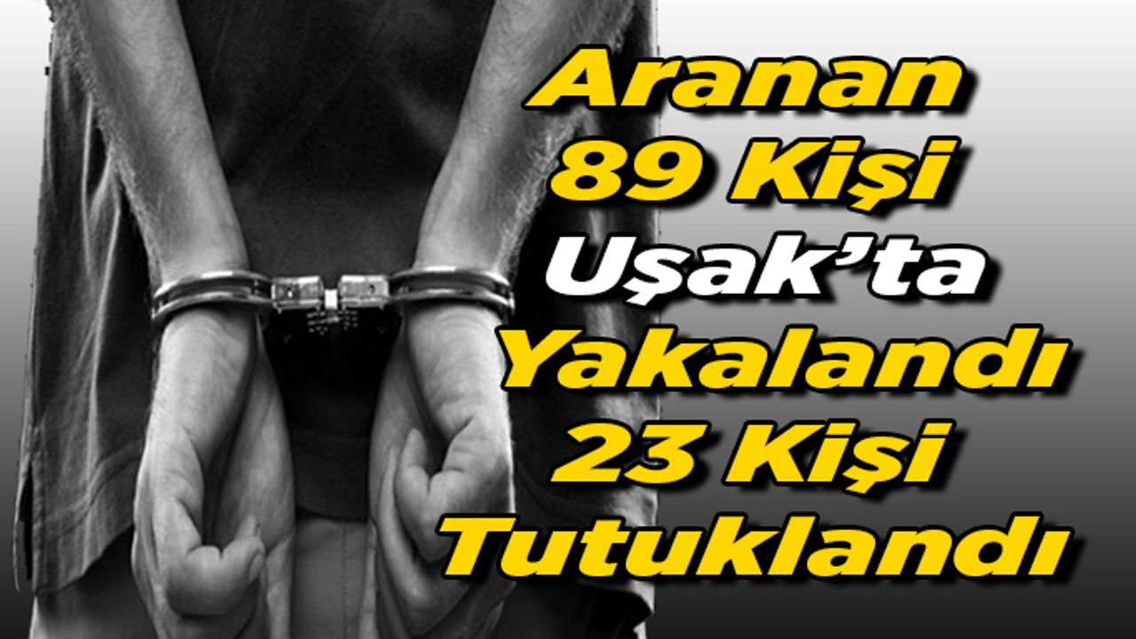 Aranan 89 Kişi Uşak’ta Yakalandı, 23 Kişi Tutuklandı.
