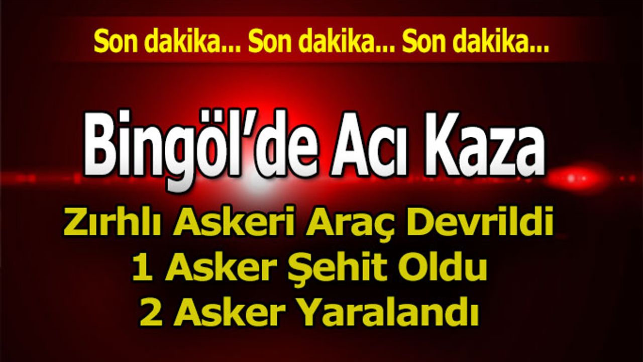 Bingöl’de Acı Kaza, 1 Asker Şehit oldu