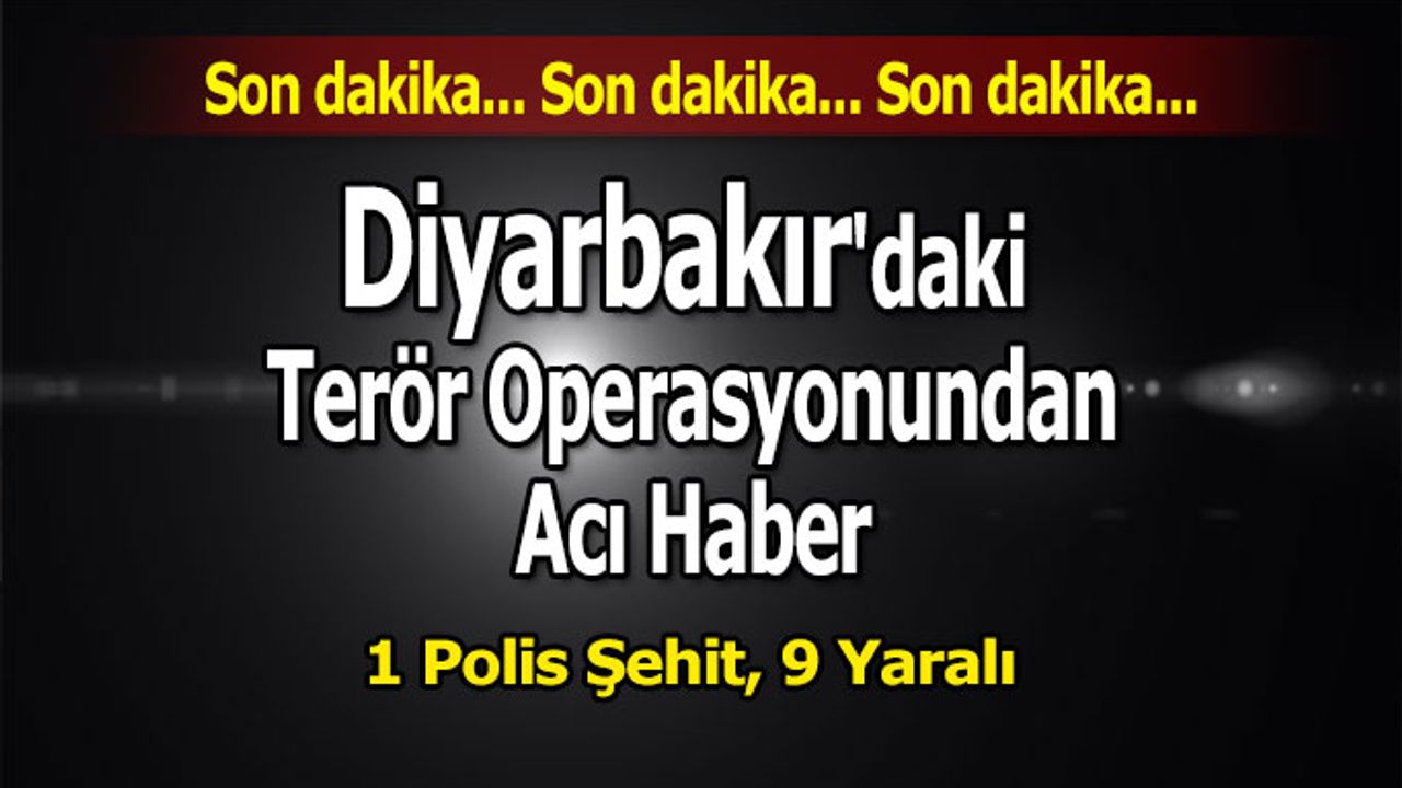 Diyarbakır'daki Terör Operasyonundan Acı Haber: 1 Polis Şehit, 9 Yaralı