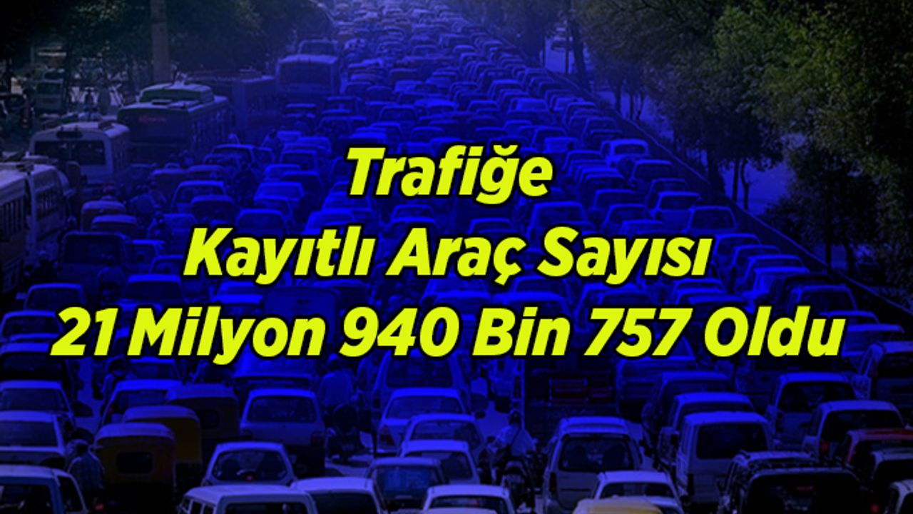Trafiğe Kayıtlı Araç Sayısı 21 Milyon 940 Bin 757 Oldu