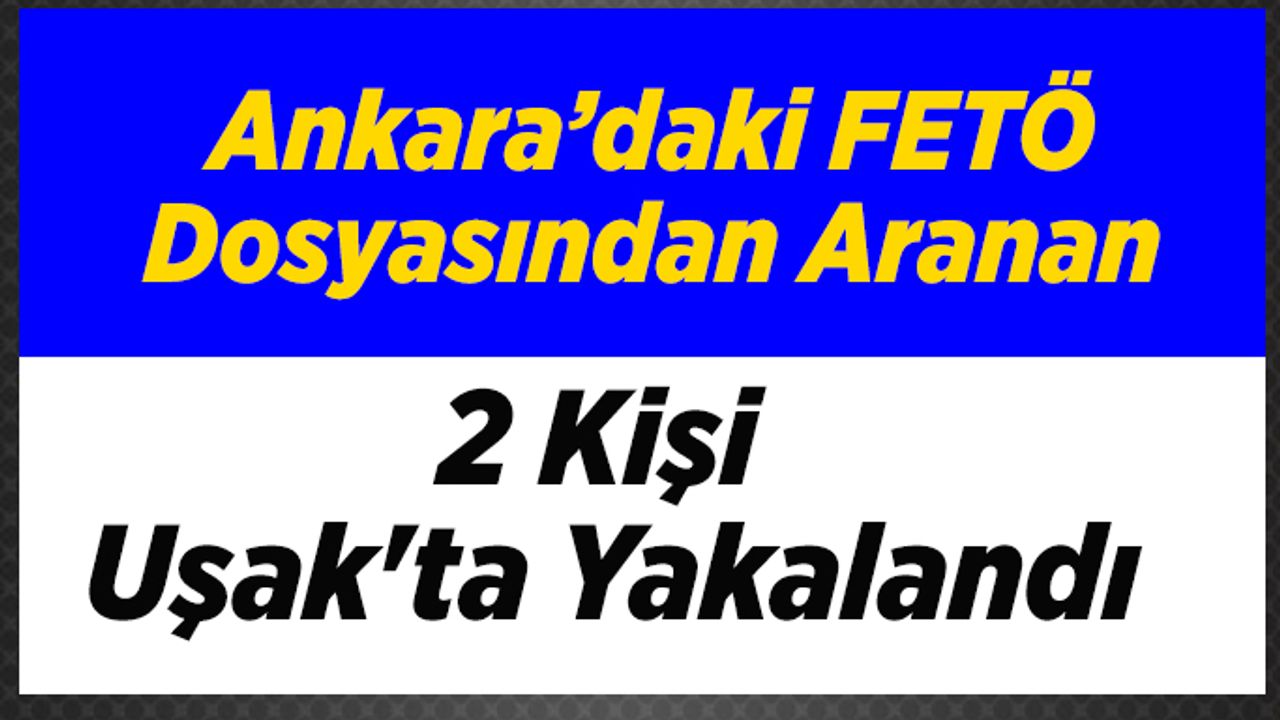 Ankara’daki FETÖ Dosyasından Aranan 2 Kişi Uşak'ta Yakalandı