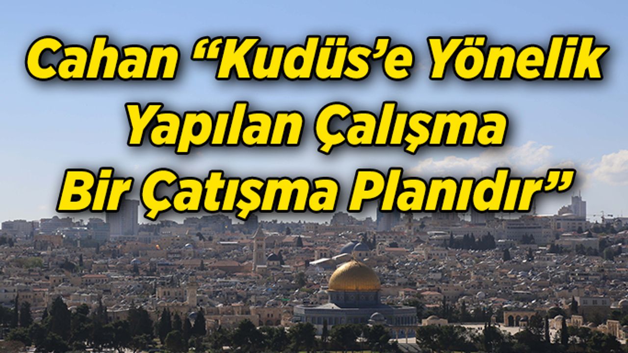 Cahan "Kudüs’e Yönelik  Yapılan Çalışma Bir Çatışma Planıdır"