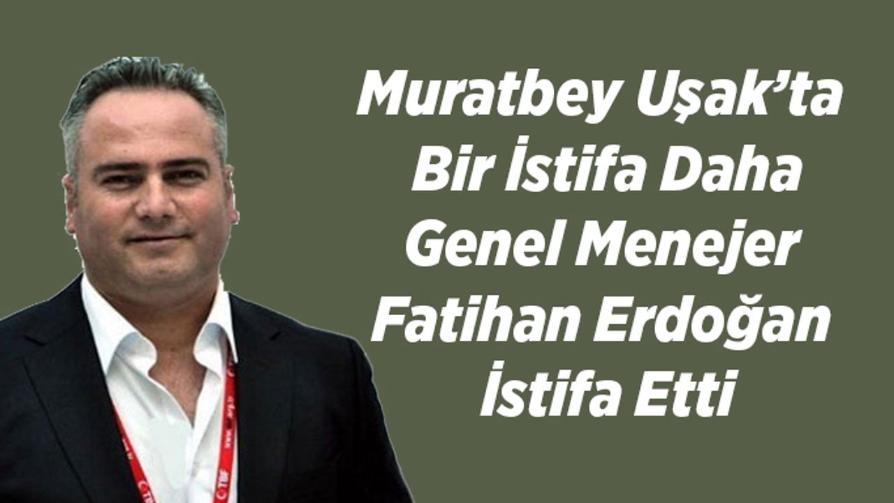 Muratbey Uşak’ta Bir İstifa Daha, Fatihan Erdoğan İstifa Etti