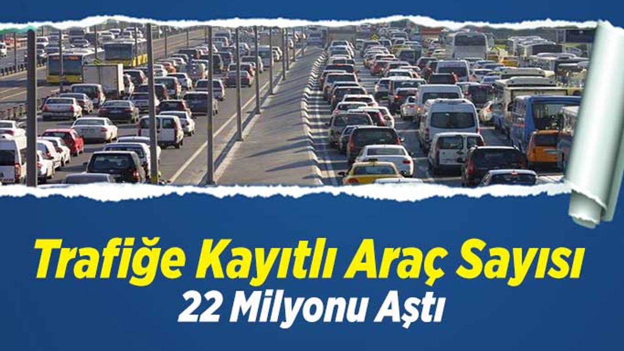 Trafiğe Kayıtlı Araç Sayısı 22 Milyonu Aştı