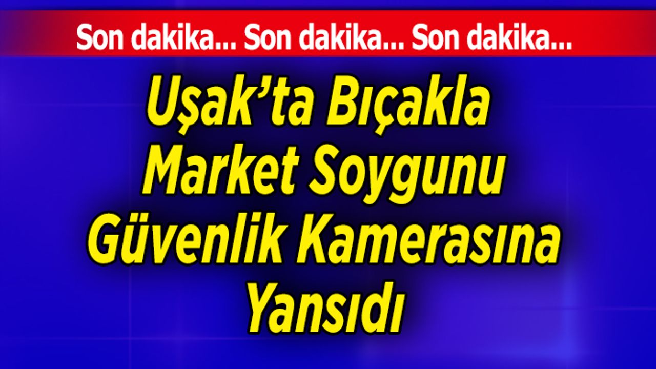 Uşak’ta Bıçakla Market Soygunu Güvenlik Kamerasına Yansıdı