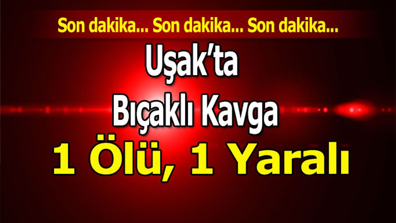 Uşak’ta Bıçaklı Kavga; 1 ölü, 1 yaralı