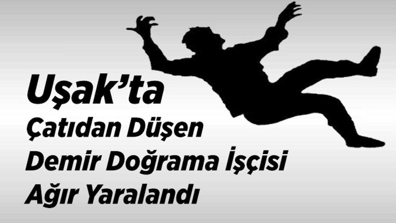 Uşak’ta Çatıdan Düşen Demir Doğrama İşçisi Ağır Yaralandı