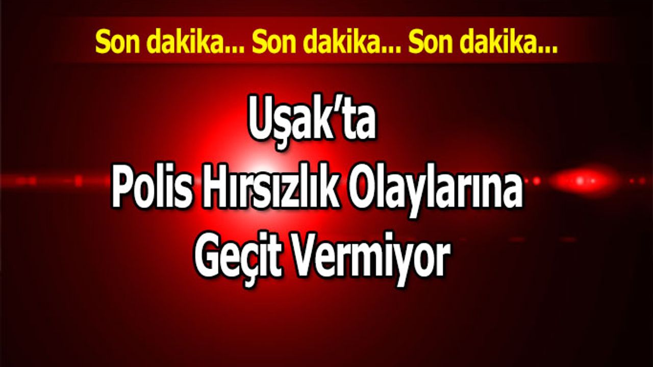 Uşak’ta Polis Hırsızlık Olaylarına Geçit Vermiyor
