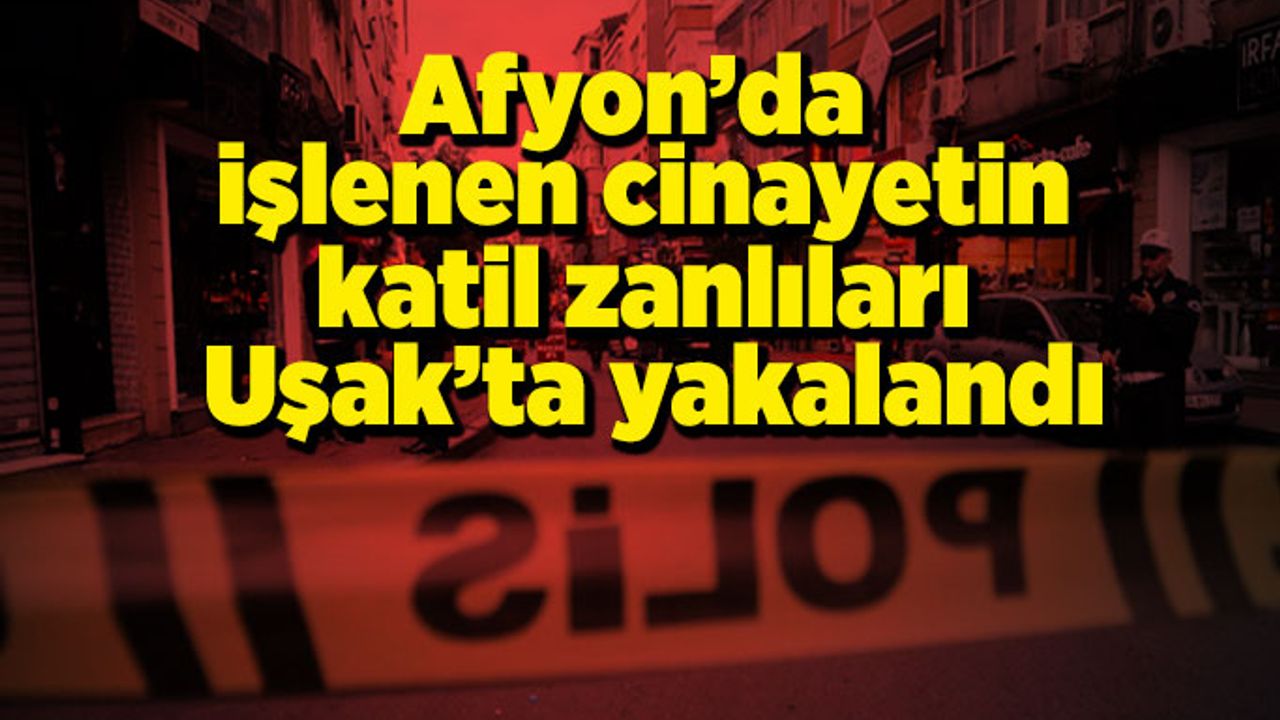 Afyon'da işlenen cinayetin şüphelileri Uşak'ta yakalandı