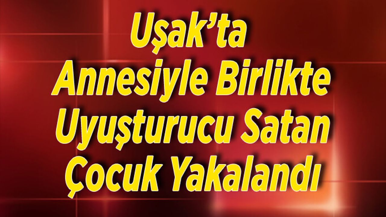 Uşak’ta annesiyle birlikte uyuşturucu satan çocuk yakalandı