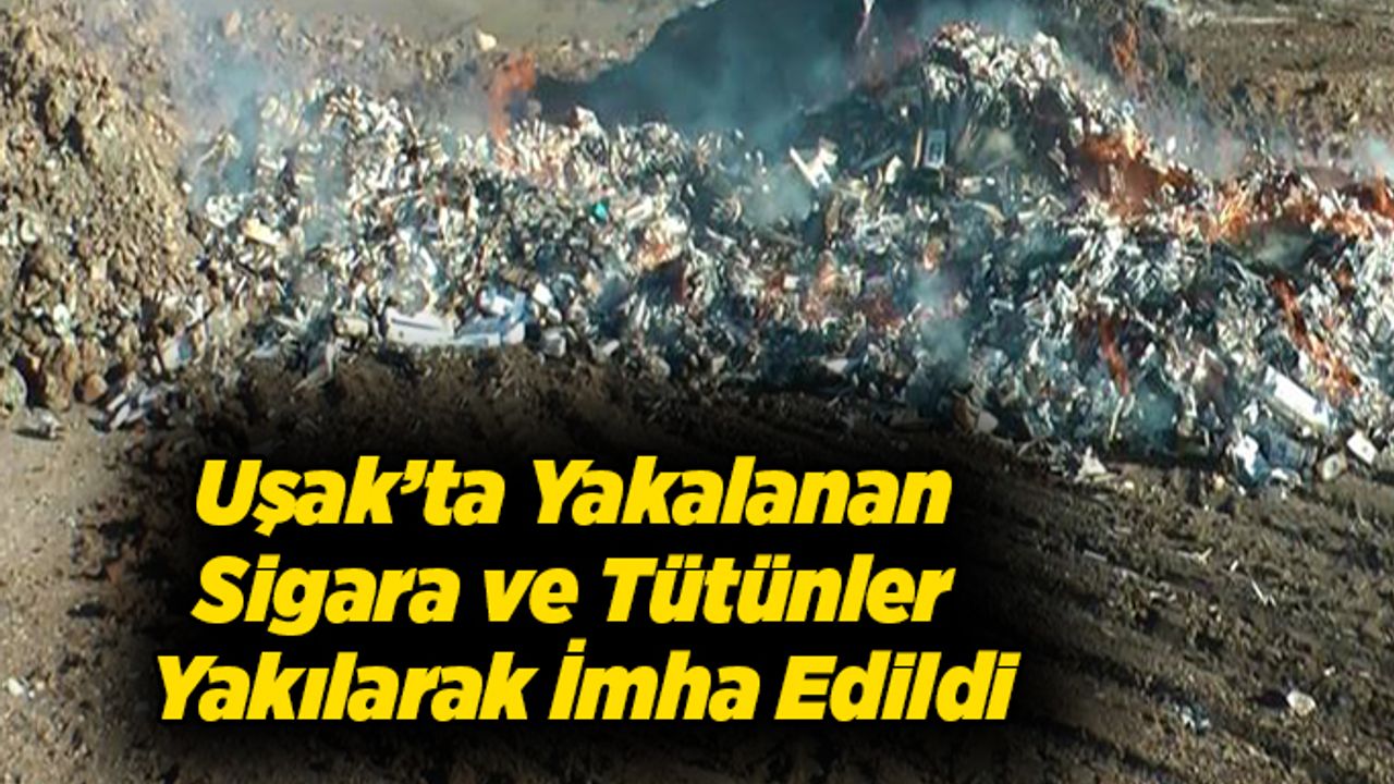 Uşak’ta Yakalanan Sigara ve Tütünler Yakılarak İmha Edildi