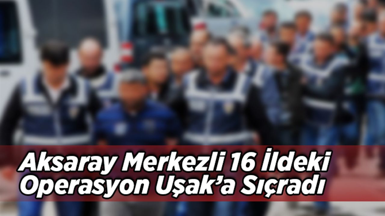 Aksaray Merkezli 16 İldeki Operasyon Uşak’a Sıçradı