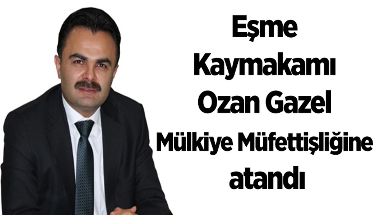 Eşme Kaymakamı Ozan Gazel Mülkiye Müfettişliğine atandı