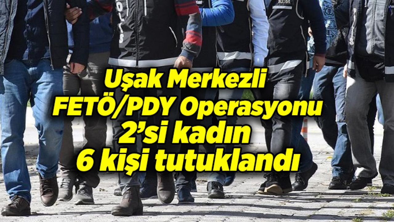 Uşak Merkezli FETÖ/PDY Operasyonu: 6 kişi tutuklandı