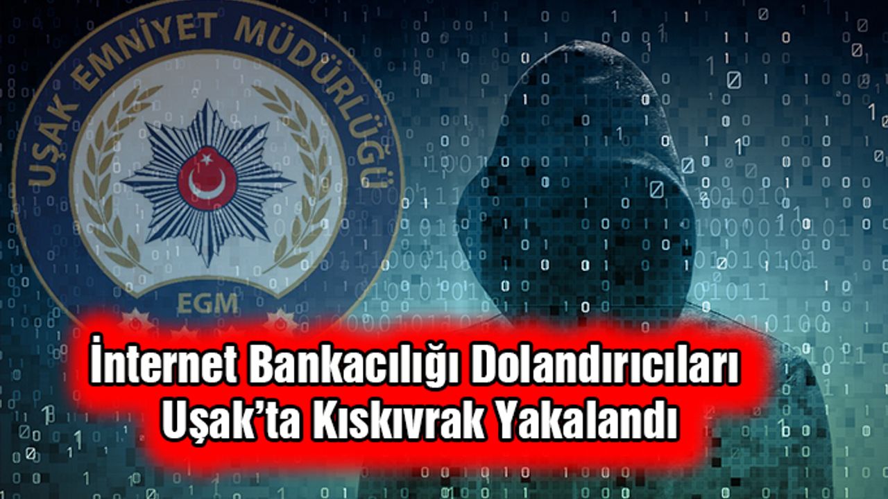 İnternet Bankacılığı Dolandırıcıları Uşak’ta Kıskıvrak Yakalandı