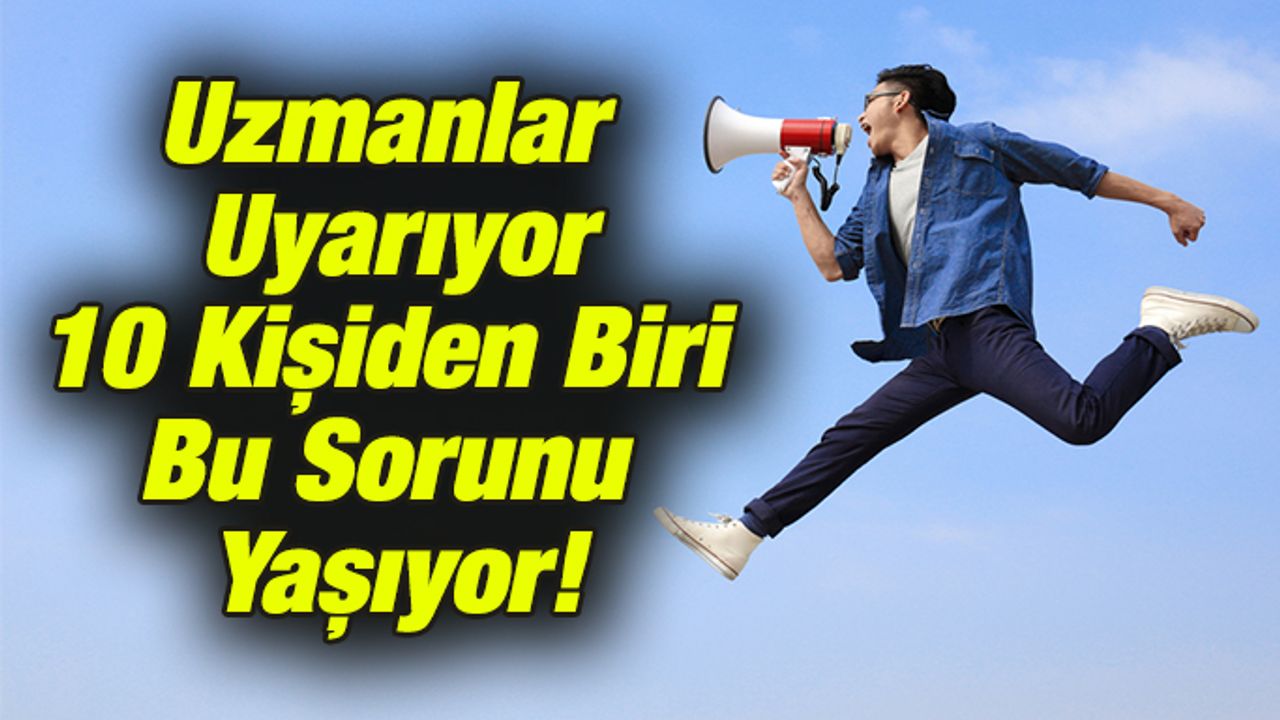 Her 10 Kişiden Biri Bu Sorunu Yaşıyor!