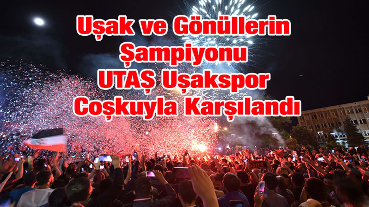 Uşak ve Gönüllerin Şampiyonu UTAŞ Uşakspor Coşkuyla Karşılandı