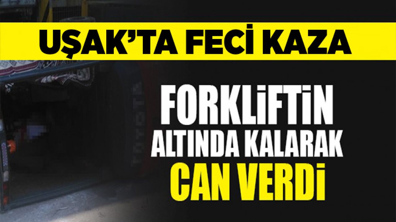 Uşak’ta Forklift altında kalan sürücü hayatını kaybetti