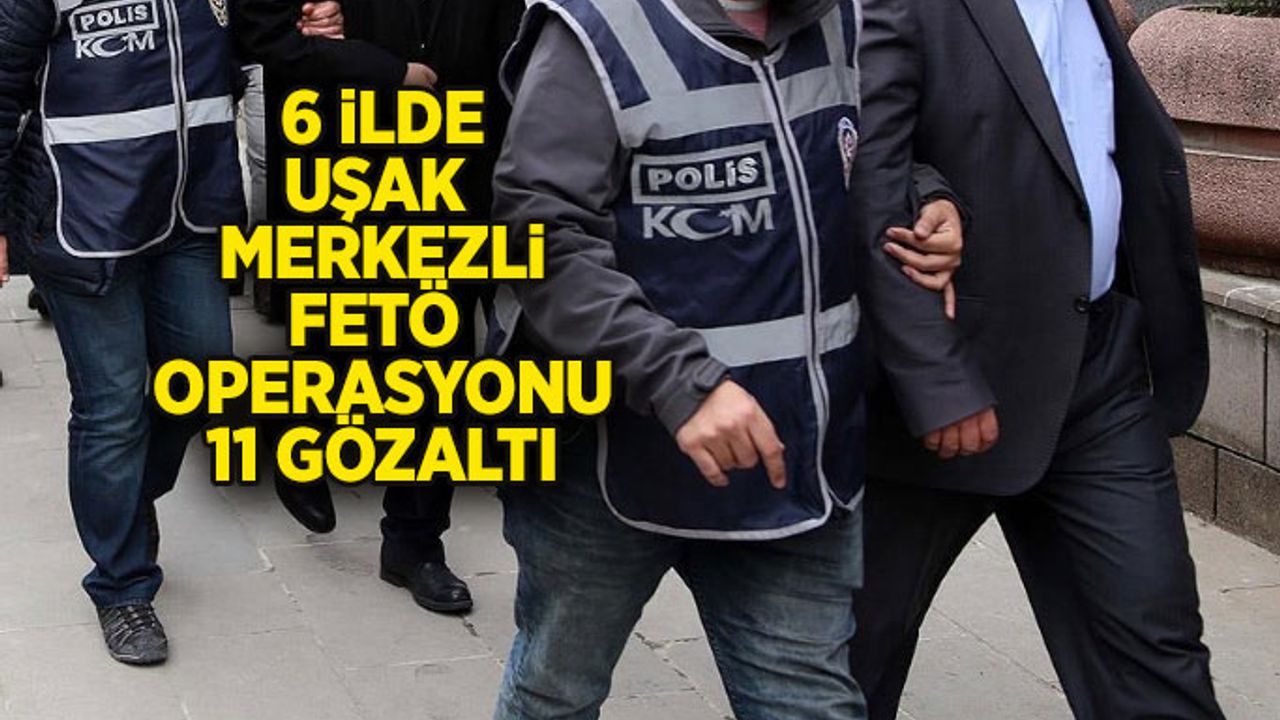Uşak merkezli 6 ilde FETÖ operasyonu, 2'si kadın 11 gözaltı