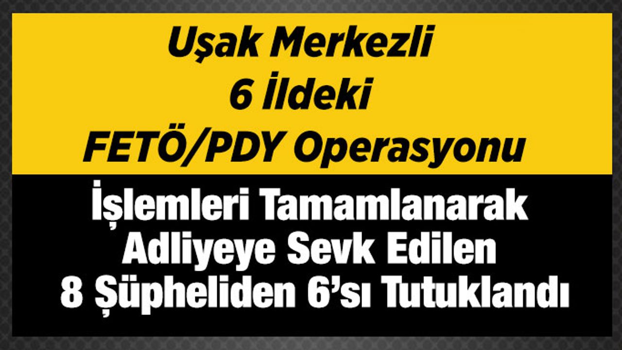 Uşak merkezli 6 ilde ki FETÖ operasyonu; 6 Tutuklama