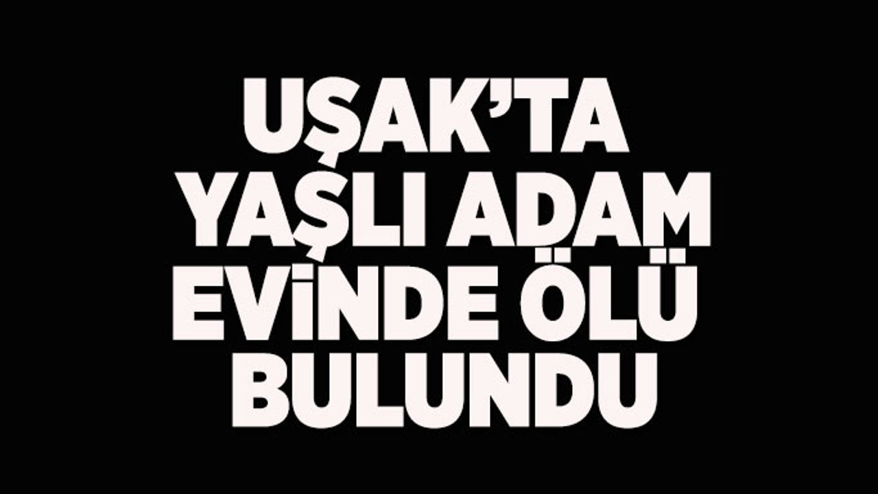 Uşak'ta yaşlı adam evinde ölü bulundu
