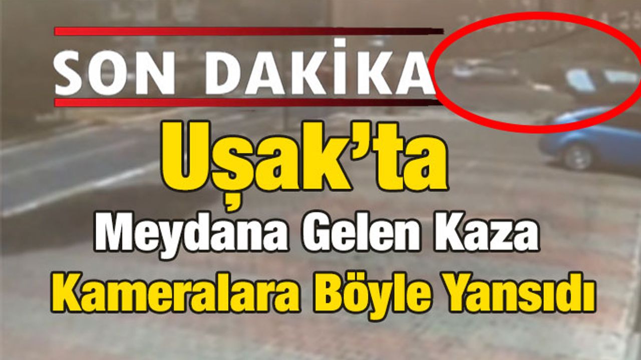 Uşak’ta Kaza Anı Kameralara Böyle Yansıdı
