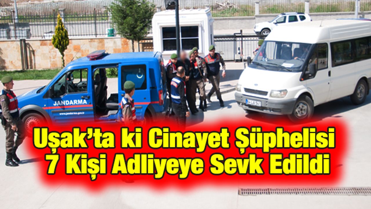 Uşak’ta ki Cinayet Şüphelisi 7 Kişi Adliyeye Sevk Edildi
