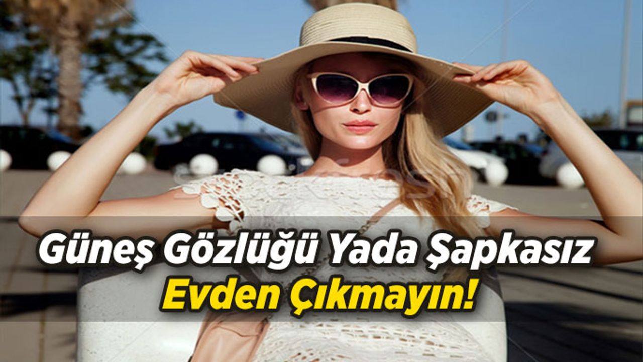 Güneş gözlüğü ya da şapkasız evden çıkmayın!