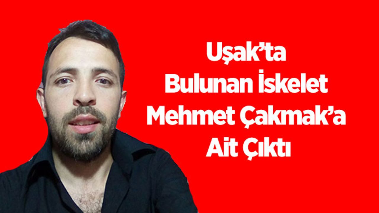 Uşak’ta Bulunan İskeletin Mehmet Çakmak’a ait olduğu belirlendi