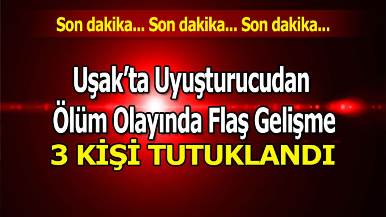 Uşak’ta uyuşturucudan ölüm olayında flaş gelişme