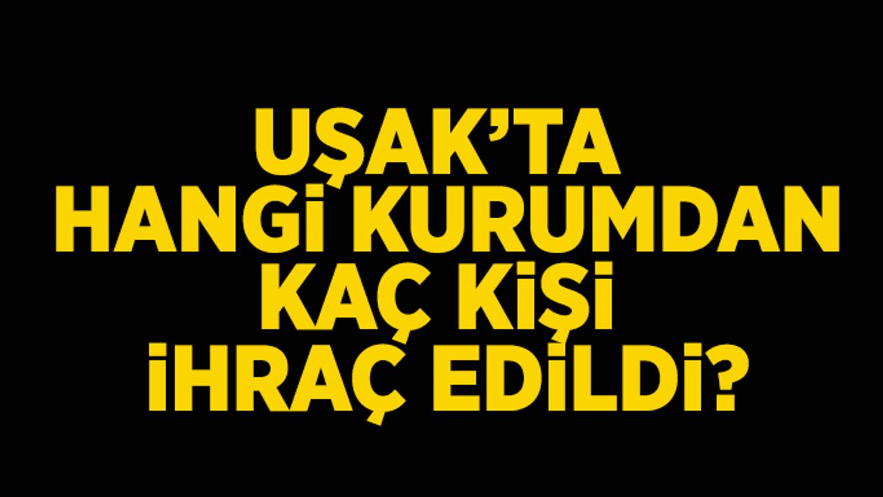 Uşak’ta hangi kurumdan kaç kişi ihraç edildi