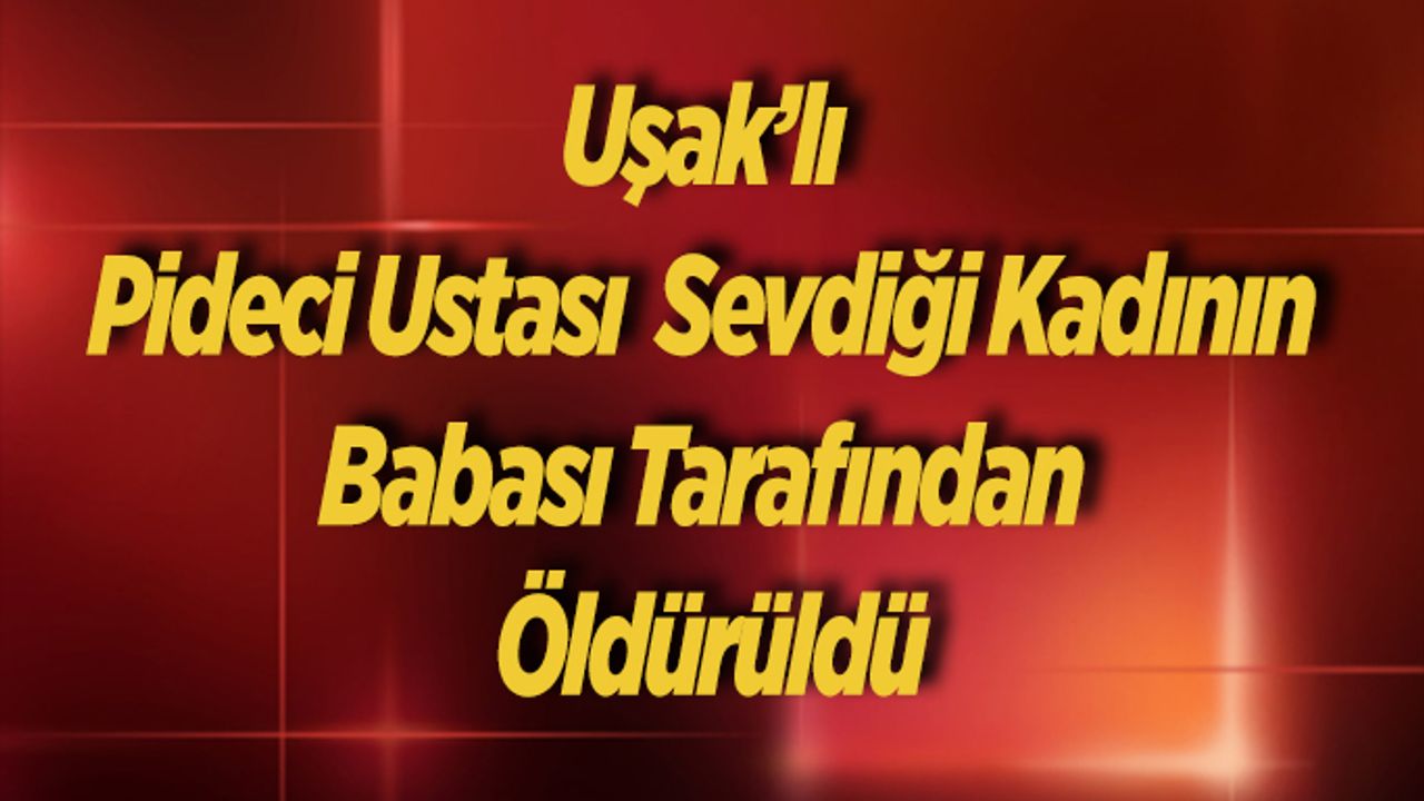 Uşak’lı Pideci Ustası Sevdiği Kadının Babası Tarafından Öldürüldü