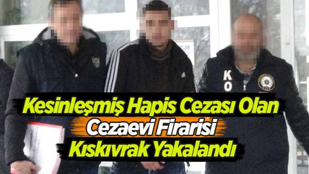 Kesinleşmiş Hapis Cezası Olan Cezaevi Firarisi Kıskıvrak Yakalandı