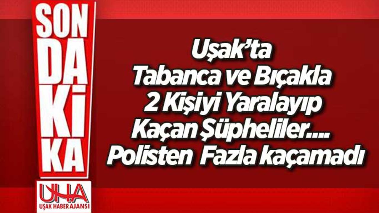 Uşak'ta tabanca ve bıçak ile 2 kişiyi yaralayan şüpheliler kıskıvrak yakalandı