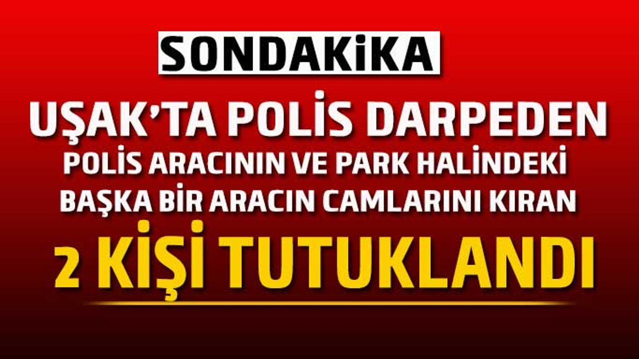Uşak’ta polisleri darp etmeye kalktılar, polis aracının camlarını kırdılar tutuklandılar