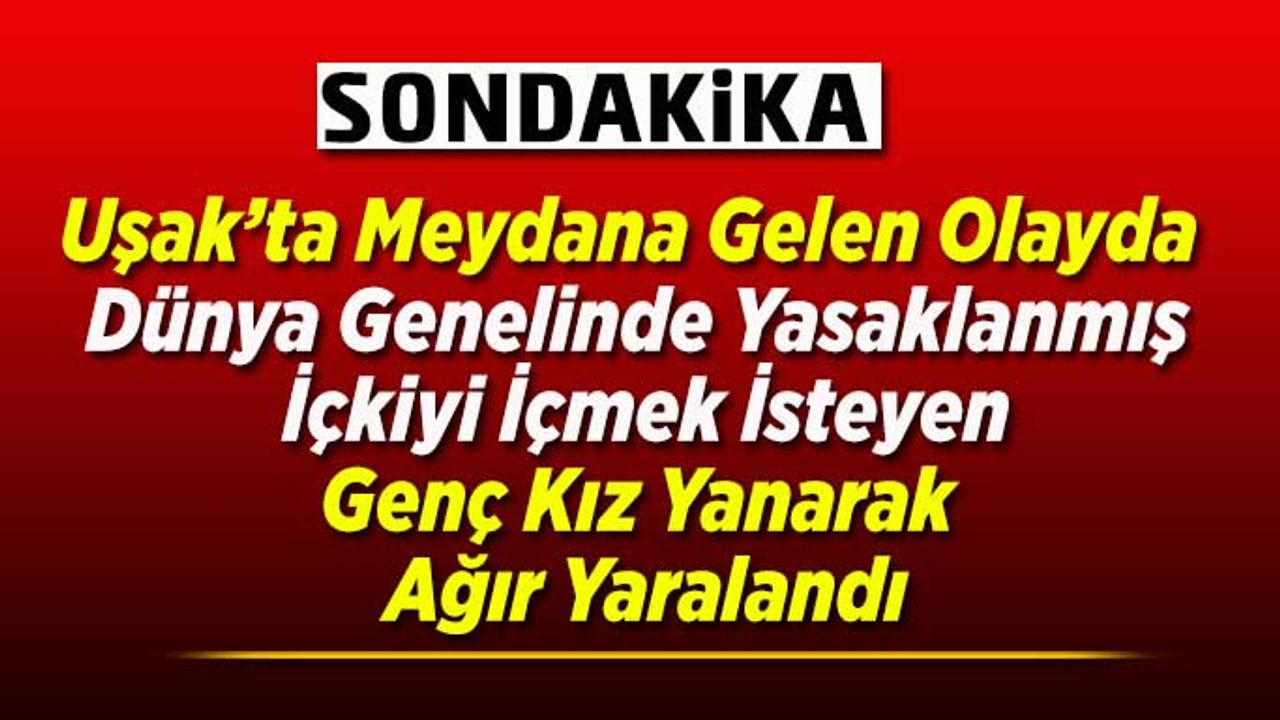 Uşak’ta İçki İçmek İsteyen Kız Yanarak Ağır Yaralandı
