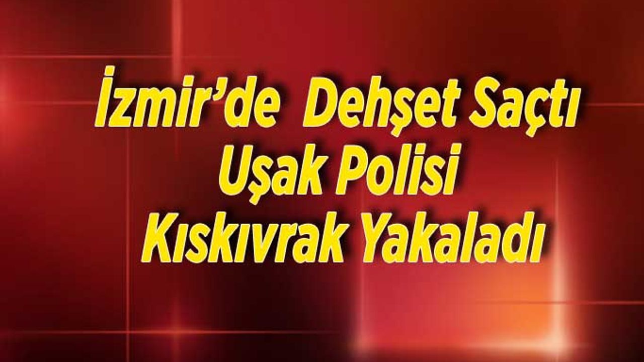 İzmir’de dehşet saçtı Uşak Polisi Kıskıvrak Yakaladı