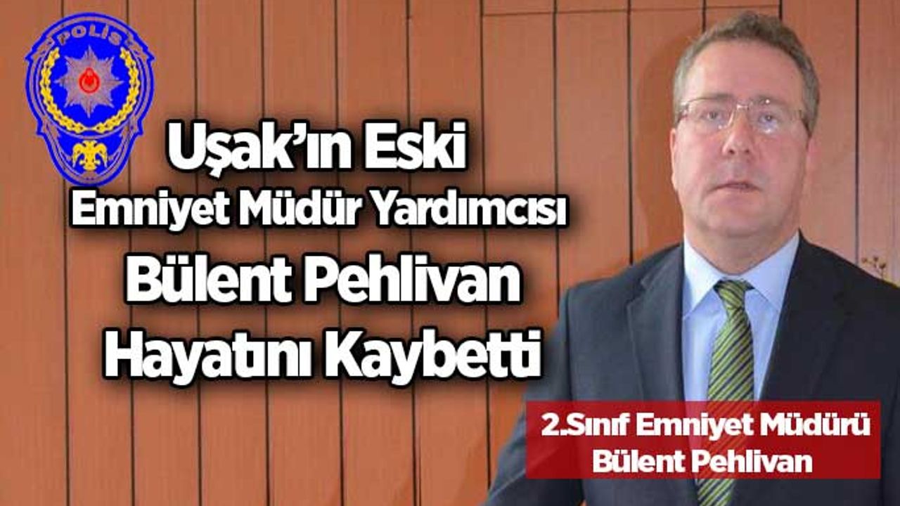 Uşak’ın Eski Emniyet Müdür Yardımcısı Bülent Pehlivan Hayatını Kaybetti