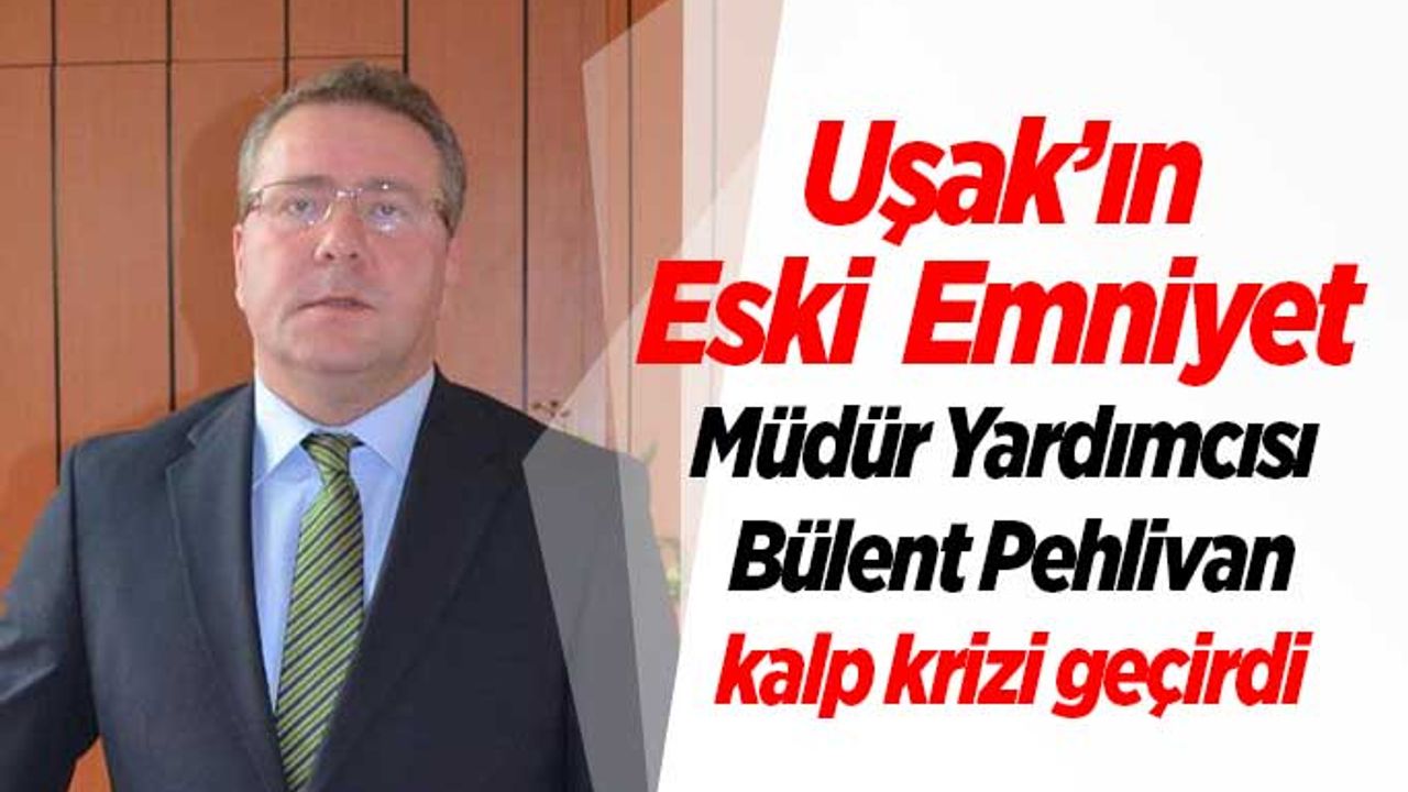 Uşak’ın Eski Emniyet Müdür Yardımcısı Bülent Pehlivan kalp krizi geçirdi