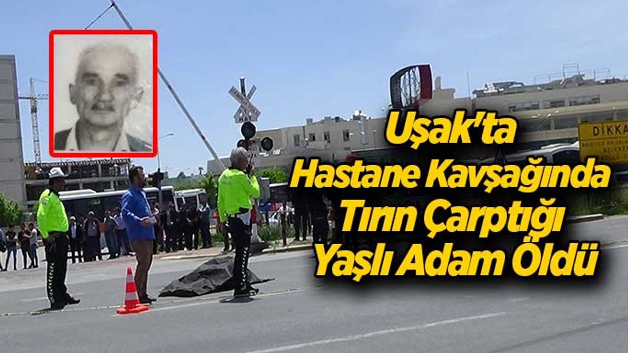 Uşak'ta Hastane Kavşağında Tırın Çarptığı Yaşlı Adam Öldü