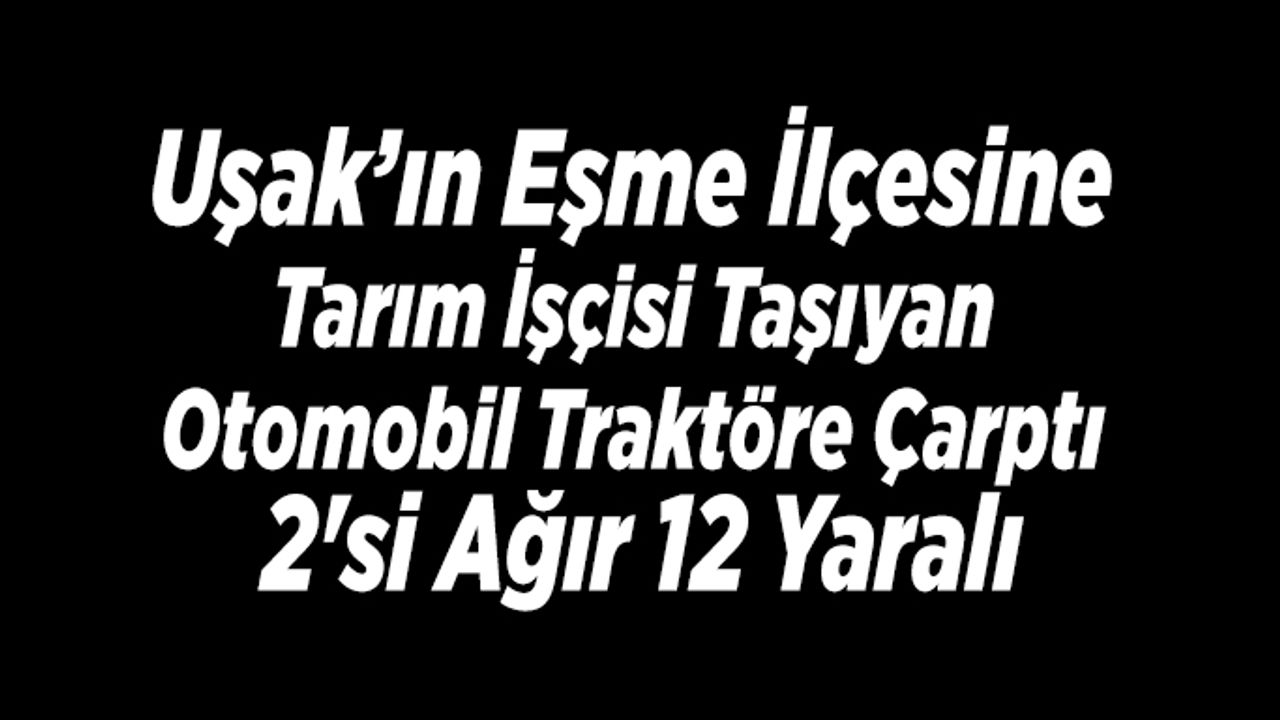 Eşme’ye tarım işçisi taşıyan otomobil traktöre çarptı, 2'si Ağır 12 Yaralı