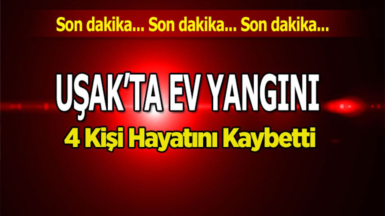 Uşak’ta Ev Yangını 4 Kişi Hayatını Kaybetti, 1 Kişi Ağır Yaraları